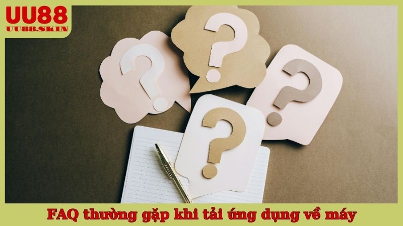 FAQ thường gặp khi tải ứng dụng về máy
