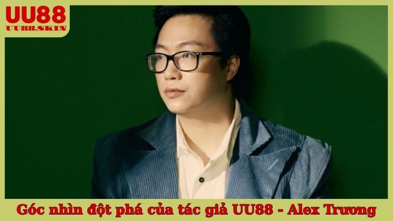 Góc nhìn đột phá của tác giả UU88 - Alex Trương